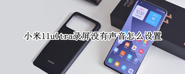 小米11ultra录屏没有声音怎么设置 小米11ultra 录屏