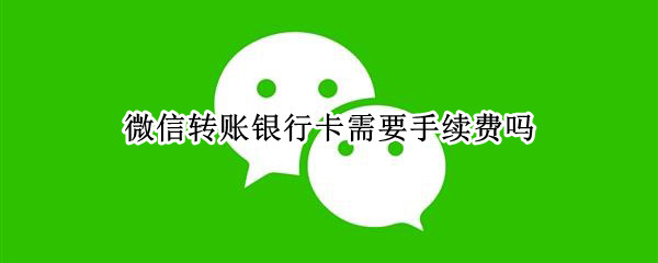 微信转账银行卡需要手续费吗（微信转账银行卡需要手续费用吗）