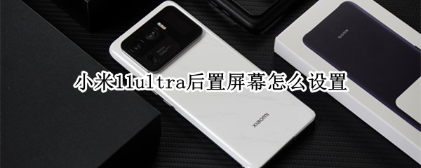 小米11ultra后置屏幕怎么设置 小米11ultra后置屏幕怎么设置拍照