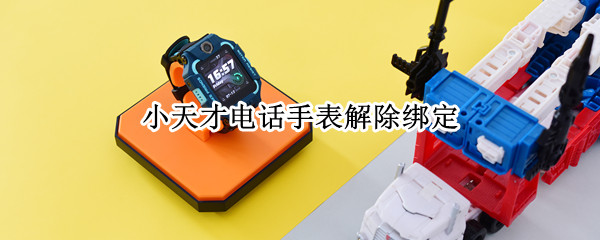 小天才电话手表解除绑定（小天才电话手表解除绑定手机）