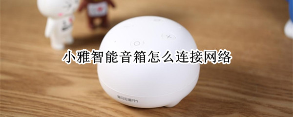 小雅智能音箱怎么连接网络 小雅智能音箱怎么连接网络电视