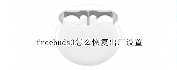 freebuds3怎么恢复出厂设置 freebuds3怎么恢复出厂设置后用升级吗?