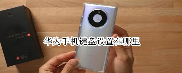 华为手机键盘设置在哪里 华为手机键盘设置在哪里皮肤