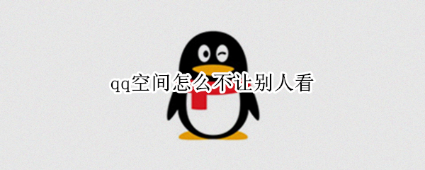 qq空间怎么不让别人看（qq空间怎么不让别人看我空间）
