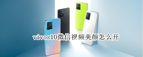 vivos10微信视频美颜怎么开 vivos10手机微信视频怎么开美颜