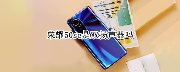 荣耀50se是双扬声器吗（荣耀50是否双扬声器）