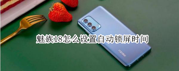 魅族18怎么设置自动锁屏时间（魅族18怎么设置自动锁屏时间和日期）