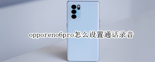 opporeno6pro怎么设置通话录音 oppo reno 6怎么设置通话录音