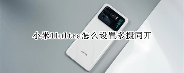 小米11ultra怎么设置多摄同开（小米11ultra 多摄同开）