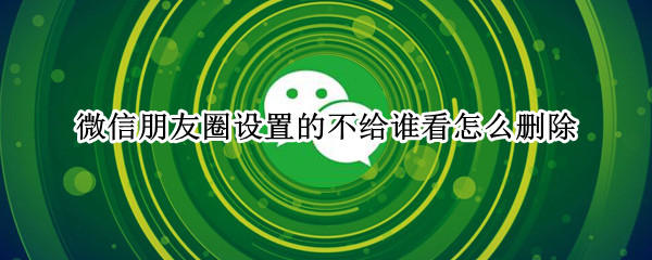 微信朋友圈设置的不给谁看怎么删除（微信朋友圈设置的不给谁看怎么删除苹果手机）