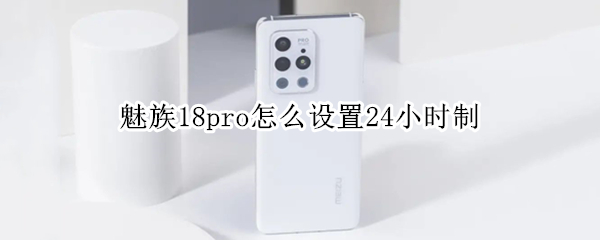 魅族18pro怎么设置24小时制（魅族18pro怎么添加时间插件）