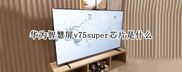 华为智慧屏v75super芯片是什么（华为智慧屏v752021）