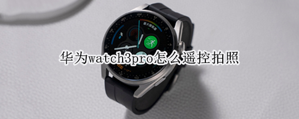 华为watch3pro怎么遥控拍照 华为watch3如何遥控拍照