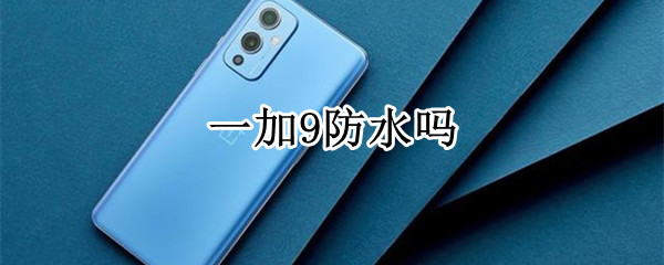 一加9防水吗 一加9是否防水
