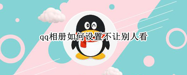 qq相册如何设置不让别人看（qq相册如何设置不让别人看到）