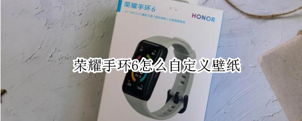 荣耀手环6怎么自定义壁纸 荣耀手环6怎么自定义壁纸手机