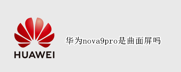 华为nova9pro是曲面屏吗（华为nova 9是曲屏吗）