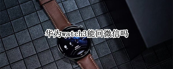 华为watch3能回微信吗 华为watch3能回微信消息