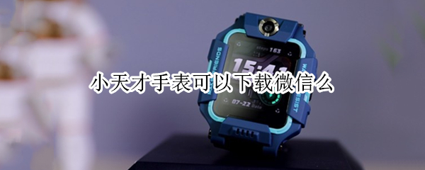 小天才手表可以下载微信么 小天才手表可以下载微信么?