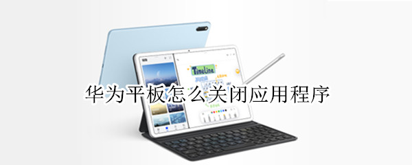 华为平板怎么关闭应用程序 华为平板怎么关闭应用程序M3