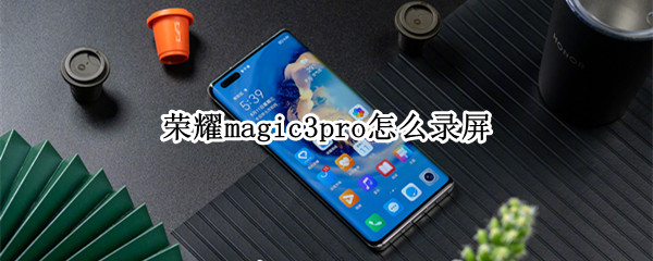 荣耀magic3pro怎么录屏（荣耀magic3pro录屏怎么录）