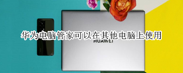 华为电脑管家可以在其他电脑上使用（华为电脑管家可以在其他电脑上使用知乎）