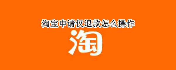 淘宝申请仅退款怎么操作 淘宝申请仅退款怎么操作啊