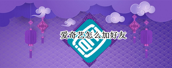 爱奇艺怎么加好友 爱奇艺怎么加好友聊天