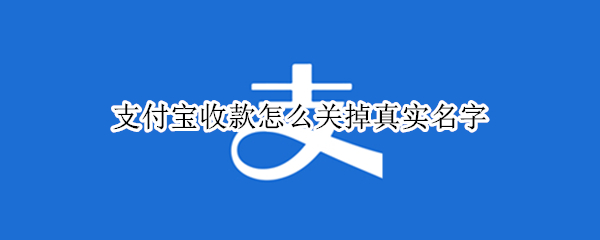 支付宝收款怎么关掉真实名字 支付宝收款怎么关掉真实名字苹果手机