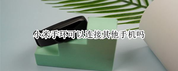 小米手环可以连接其他手机吗 小米手环可以连接其他手机吗?
