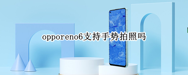 opporeno6支持手势拍照吗（opporeno6手机拍照用法）