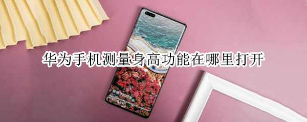 华为手机测量身高功能在哪里打开 华为手机可以测身高的软件是什么