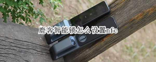 鹿客智能锁怎么设置nfc（鹿客智能锁怎么设置密码）