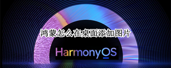 鸿蒙怎么在桌面添加图片（鸿蒙怎么在桌面添加图片文件）