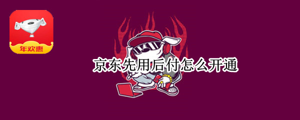京东先用后付怎么开通（京东先用后付怎么开通不了）