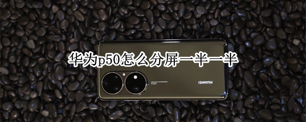 华为p50怎么分屏一半一半（华为p50怎样分屏）