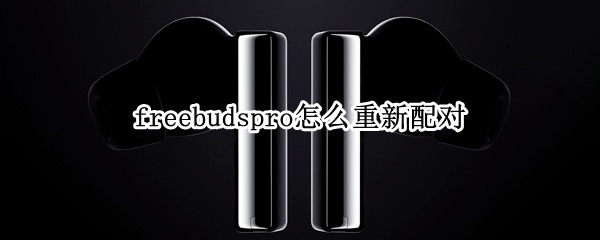 freebudspro怎么重新配对 freebudspro怎么重新配对红米