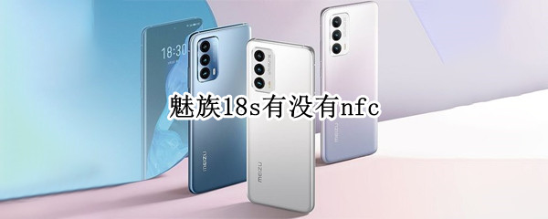 魅族18s有没有nfc（魅族18S有没有nfc）