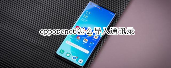 opporeno6怎么导入通讯录（opporeno6pro电话号码怎么导入）