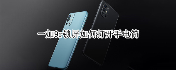 一加9r锁屏如何打开手电筒（一加9快速打开手电筒）