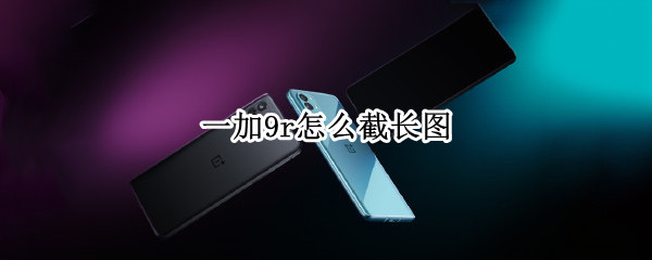 一加9r怎么截长图（一加9r如何截长图）
