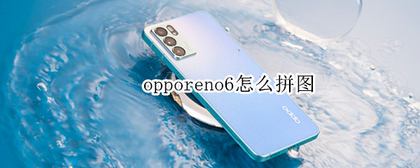 opporeno6怎么拼图 opporeno6相册怎么拼图