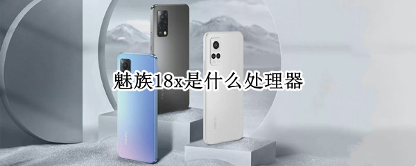 魅族18x是什么处理器 魅族18x是什么处理器型号
