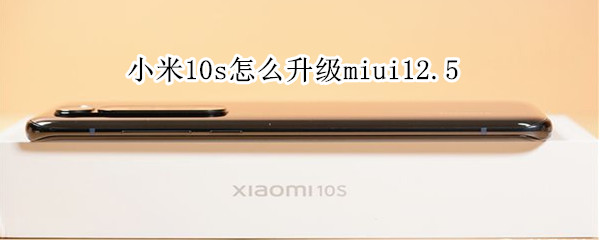 小米10s怎么升级miui12.5 小米10s怎么升级到miui14