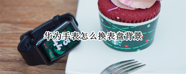 华为手表怎么换表盘背景（华为手表如何更换自定义壁纸）