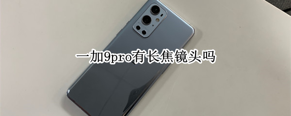 一加9pro有长焦镜头吗（一加9pro有长焦镜头吗）