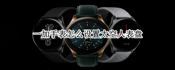 一加手表怎么设置太空人表盘 一加手表能自定义表盘吗