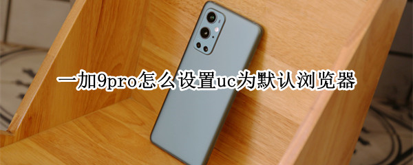 一加9pro怎么设置uc为默认浏览器 一加9pro怎么设置uc为默认浏览器