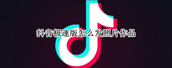 抖音极速版怎么发照片作品（抖音极速版怎样发照片作品）