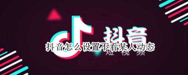 抖音怎么设置不看某人动态 抖音设置不看某人动态会被发现吗
